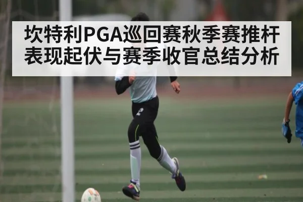 坎特利PGA巡回赛秋季赛推杆表现起伏与赛季收官总结分析
